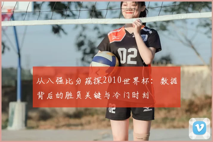 从八强比分窥探2010世界杯：数据背后的胜负关键与冷门时刻