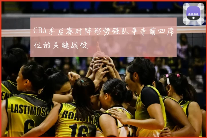 CBA季后赛对阵形势强队争夺前四席位的关键战役