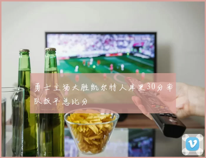 勇士主场大胜凯尔特人库里30分率队扳平总比分
