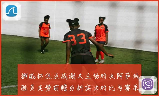 挪威杯焦点战谢夫主场对决阿萨纳胜负走势前瞻分析实力对比与赛果预测