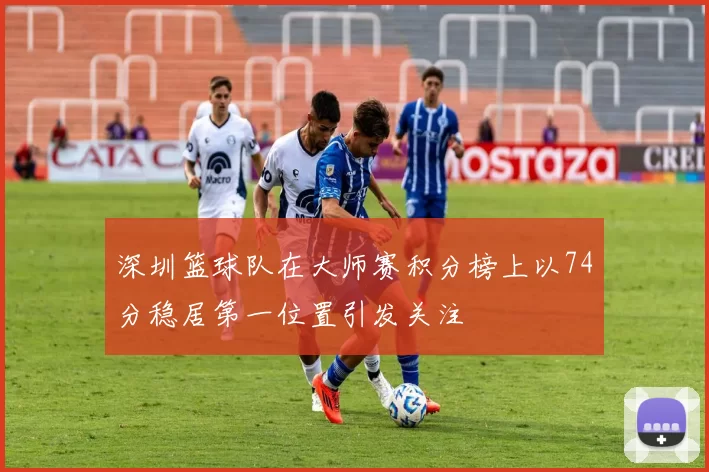 深圳篮球队在大师赛积分榜上以74分稳居第一位置引发关注