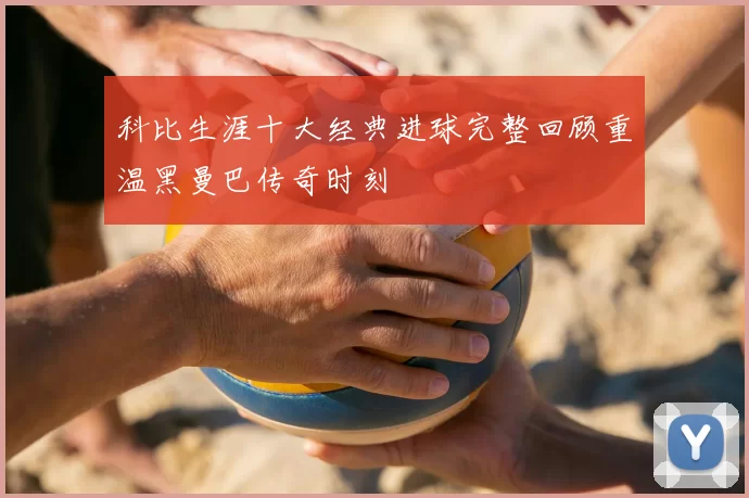 科比生涯十大经典进球完整回顾重温黑曼巴传奇时刻