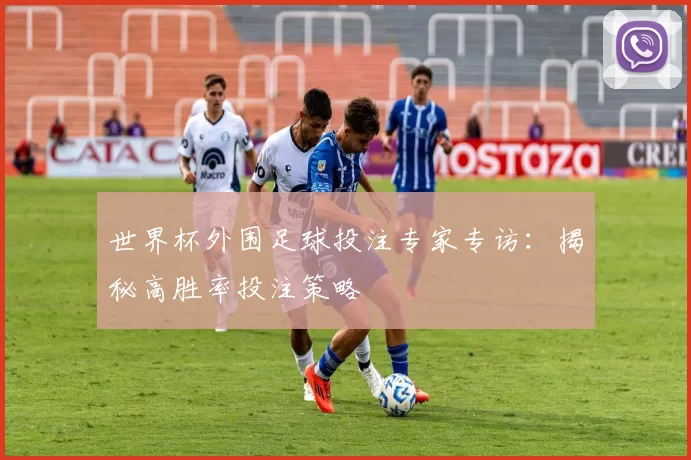 世界杯外围足球投注专家专访：揭秘高胜率投注策略