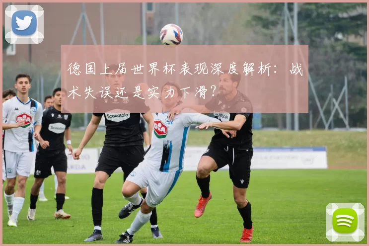 德国上届世界杯表现深度解析：战术失误还是实力下滑？