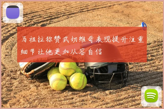 马祖拉称赞武切维奇表现提升注重细节让他更加从容自信