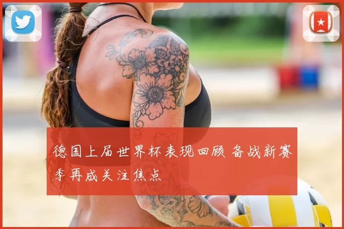 德国上届世界杯表现回顾 备战新赛季再成关注焦点