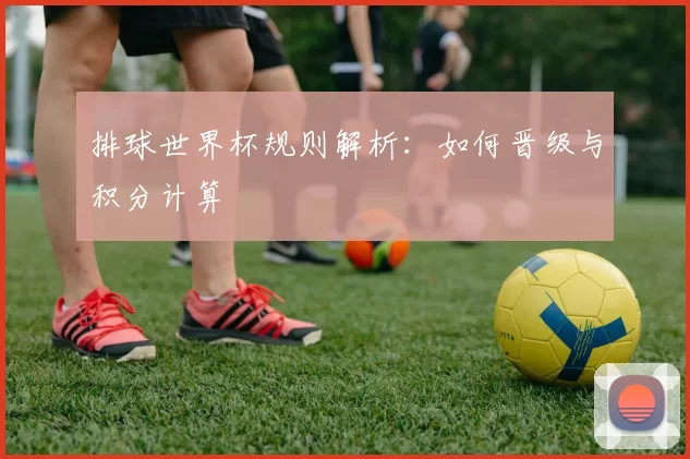 排球世界杯规则解析:如何晋级与积分计算