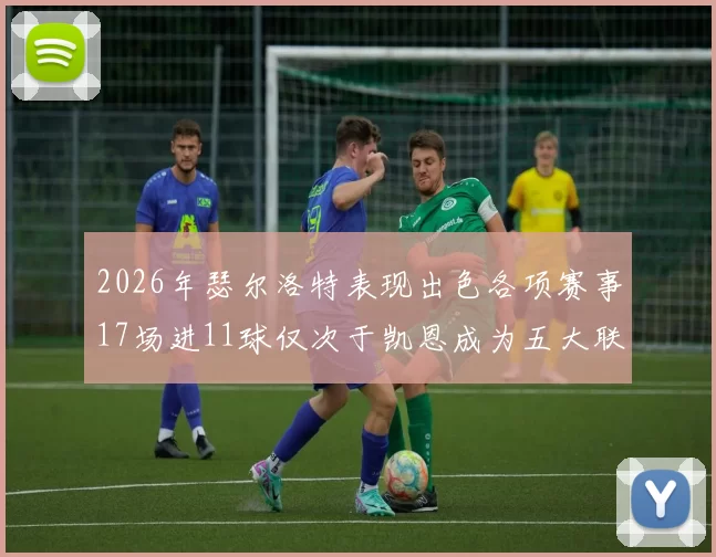 2026年瑟尔洛特表现出色各项赛事17场进11球仅次于凯恩成为五大联赛新星