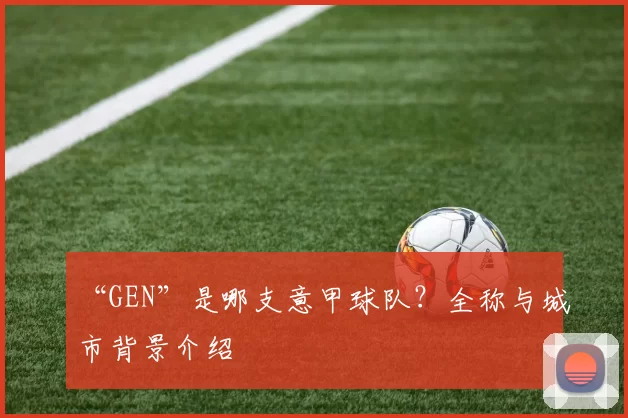 “GEN”是哪支意甲球队？全称与城市背景介绍