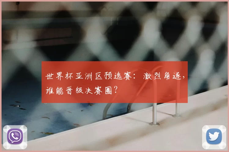 世界杯亚洲区预选赛:激烈角逐,谁能晋级决赛圈?