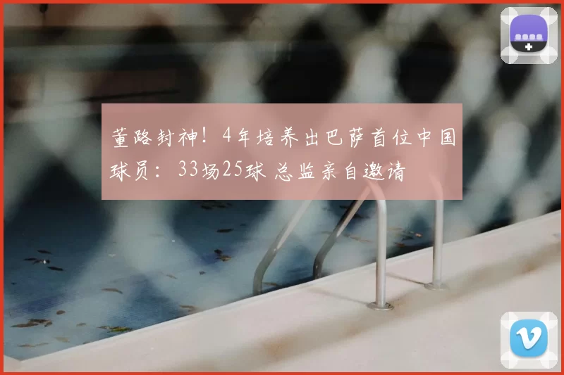 董路封神！4年培养出巴萨首位中国球员：33场25球 总监亲自邀请