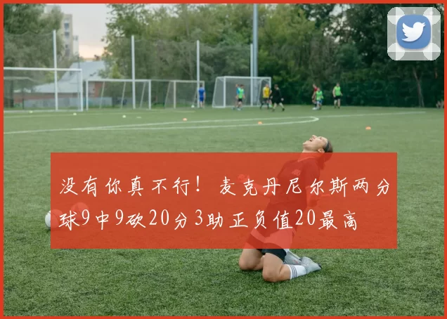 没有你真不行！麦克丹尼尔斯两分球9中9砍20分3助正负值20最高