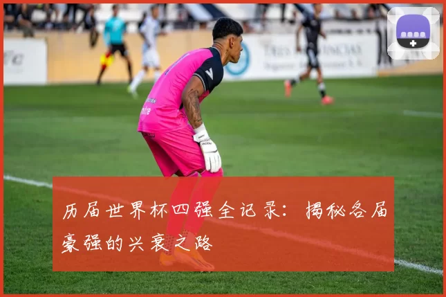历届世界杯四强全记录：揭秘各届豪强的兴衰之路