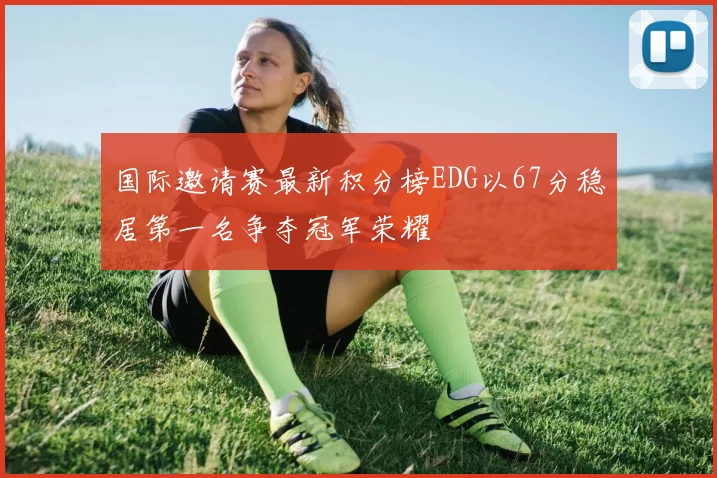 国际邀请赛最新积分榜EDG以67分稳居第一名争夺冠军荣耀