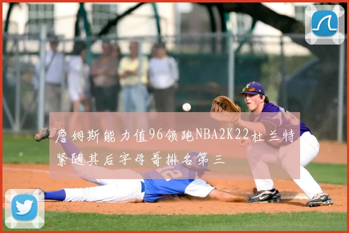 詹姆斯能力值96领跑NBA2K22杜兰特紧随其后字母哥排名第三