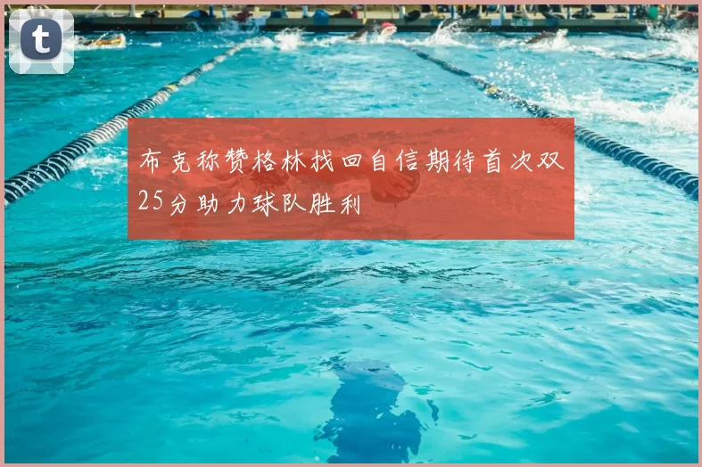 布克称赞格林找回自信期待首次双25分助力球队胜利