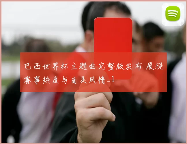 巴西世界杯主题曲完整版发布 展现赛事热度与南美风情_1