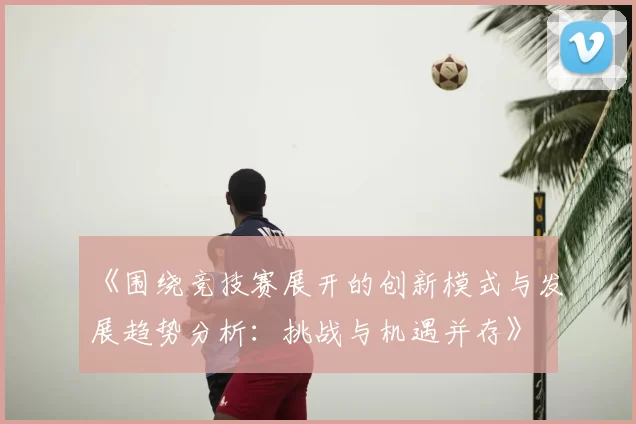 《围绕竞技赛展开的创新模式与发展趋势分析:挑战与机遇并存》