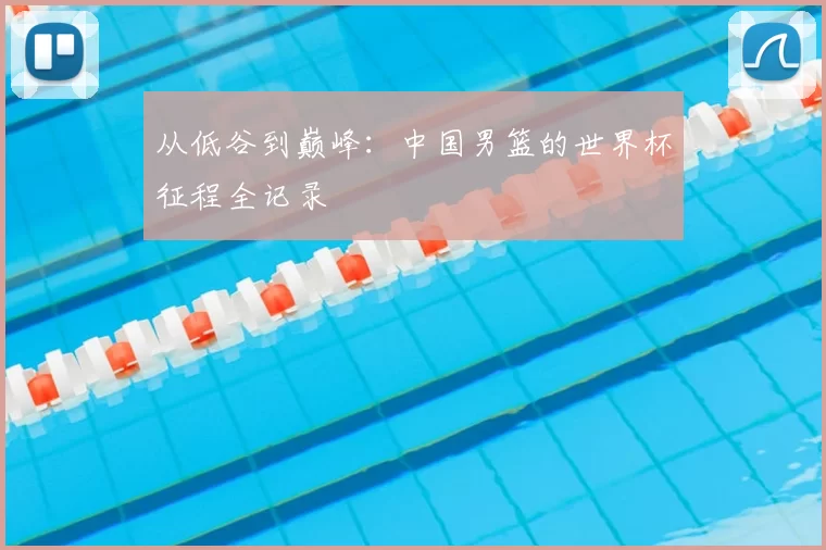 从低谷到巅峰：中国男篮的世界杯征程全记录