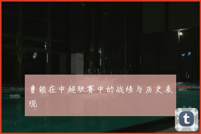 鲁能在中超联赛中的战绩与历史表现