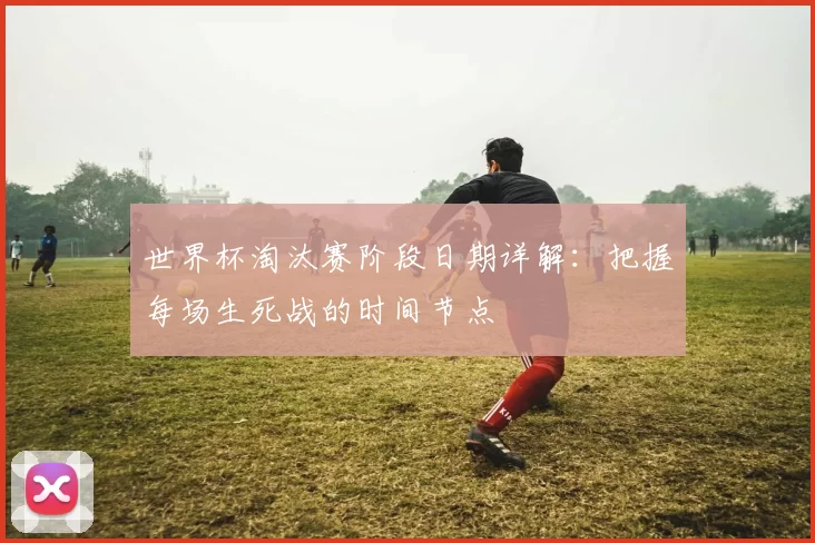 世界杯淘汰赛阶段日期详解：把握每场生死战的时间节点
