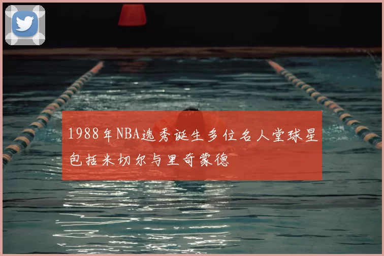 1988年NBA选秀诞生多位名人堂球星包括米切尔与里奇蒙德