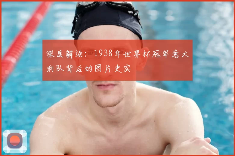 深度解读：1938年世界杯冠军意大利队背后的图片史实