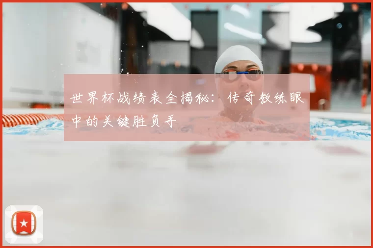 世界杯战绩表全揭秘：传奇教练眼中的关键胜负手