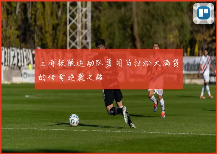 上海极限运动队勇闯马拉松大满贯的传奇逆袭之路