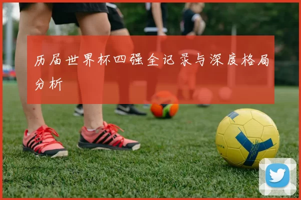 历届世界杯四强全记录与深度格局分析