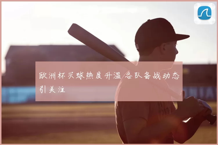 欧洲杯买球热度升温 各队备战动态引关注