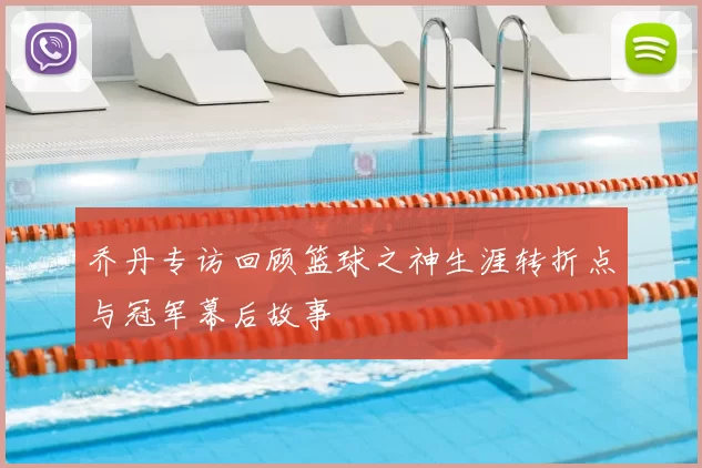 乔丹专访回顾篮球之神生涯转折点与冠军幕后故事