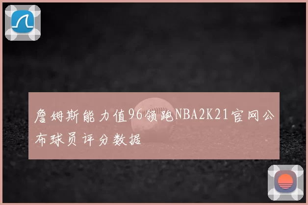 詹姆斯能力值96领跑NBA2K21官网公布球员评分数据