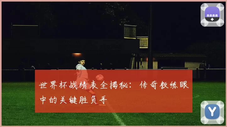 世界杯战绩表全揭秘：传奇教练眼中的关键胜负手