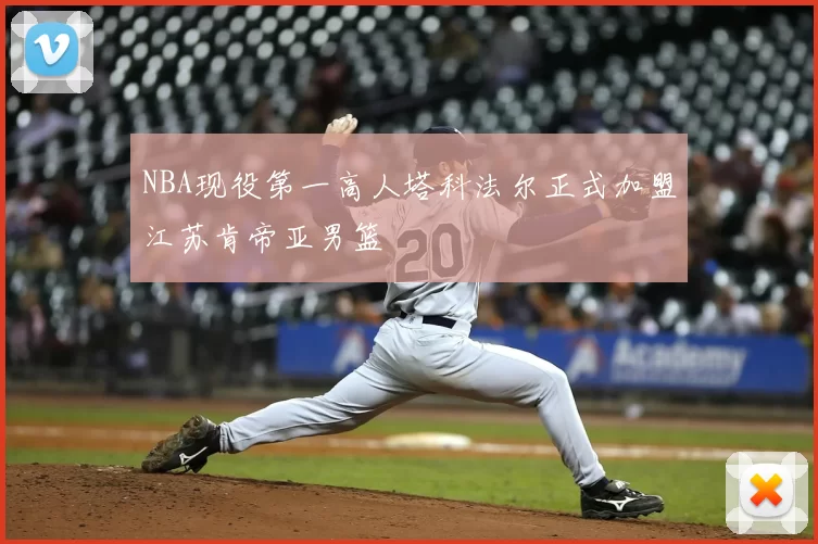 NBA现役第一高人塔科法尔正式加盟江苏肯帝亚男篮
