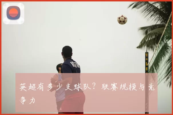 英超有多少支球队？联赛规模与竞争力