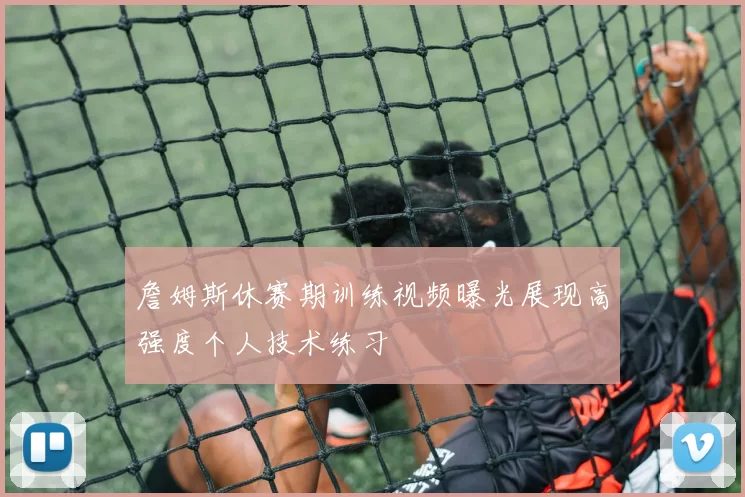 詹姆斯休赛期训练视频曝光展现高强度个人技术练习