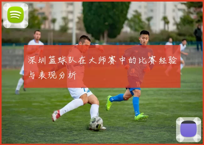 深圳篮球队在大师赛中的比赛经验与表现分析