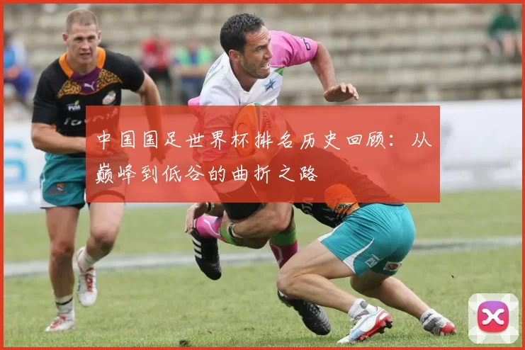 中国国足世界杯排名历史回顾：从巅峰到低谷的曲折之路