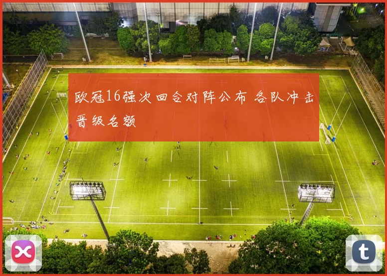 欧冠16强次回合对阵公布 各队冲击晋级名额