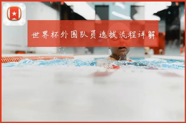 世界杯外围队员选拔流程详解