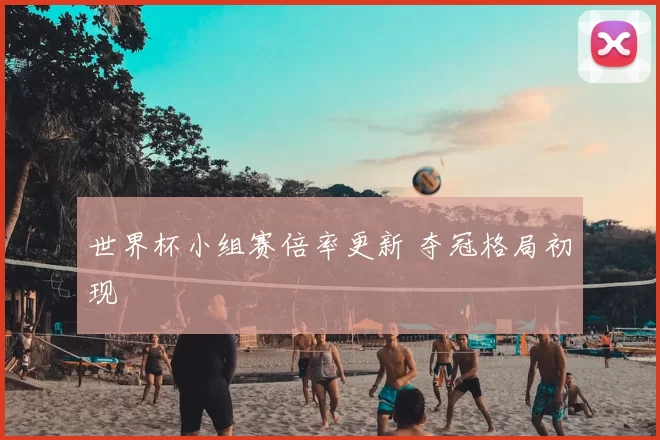 世界杯小组赛倍率更新 夺冠格局初现