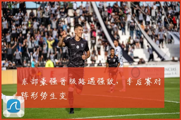 东部豪强晋级路遇强敌,季后赛对阵形势生变