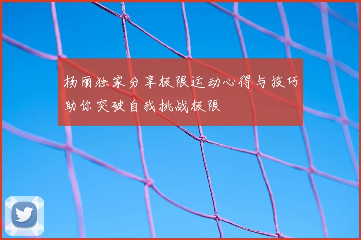 杨丽独家分享极限运动心得与技巧助你突破自我挑战极限
