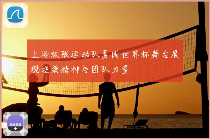上海极限运动队勇闯世界杯舞台展现逆袭精神与团队力量