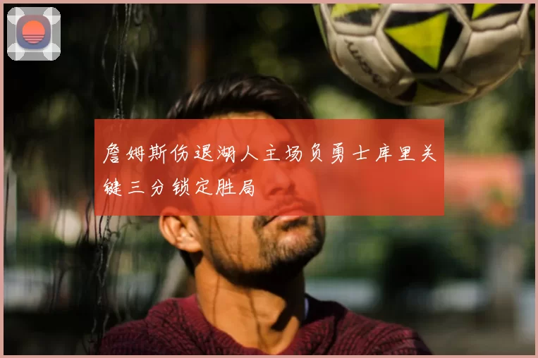 詹姆斯伤退湖人主场负勇士库里关键三分锁定胜局