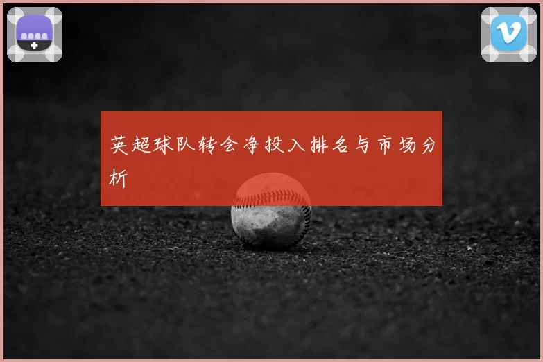 英超球队转会净投入排名与市场分析