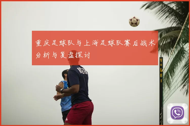 重庆足球队与上海足球队赛后战术分析与复盘探讨