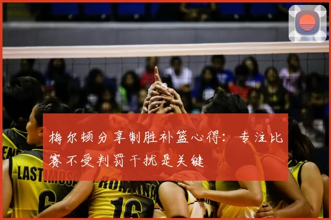 梅尔顿分享制胜补篮心得:专注比赛不受判罚干扰是关键