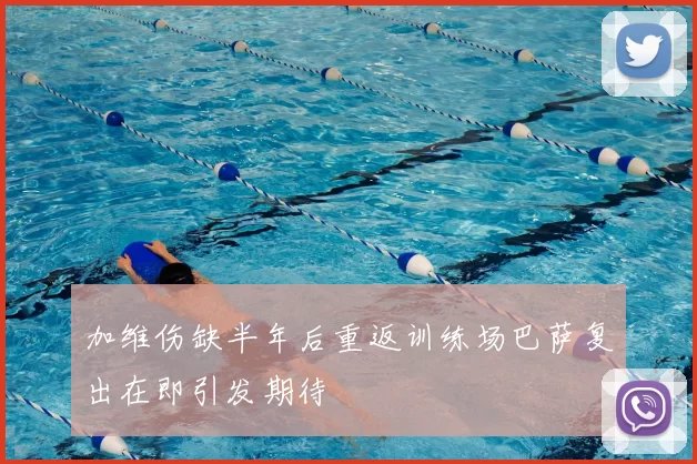 加维伤缺半年后重返训练场巴萨复出在即引发期待
